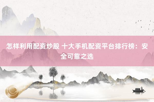 怎样利用配资炒股 十大手机配资平台排行榜：安全可靠之选