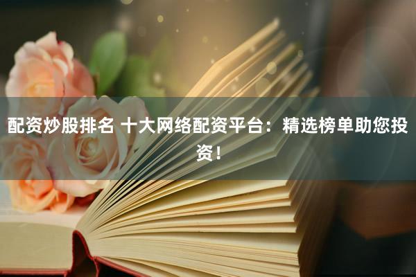 配资炒股排名 十大网络配资平台：精选榜单助您投资！