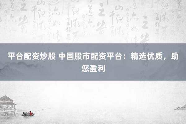 平台配资炒股 中国股市配资平台：精选优质，助您盈利