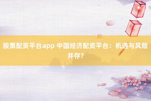 股票配资平台app 中国经济配资平台：机遇与风险并存？