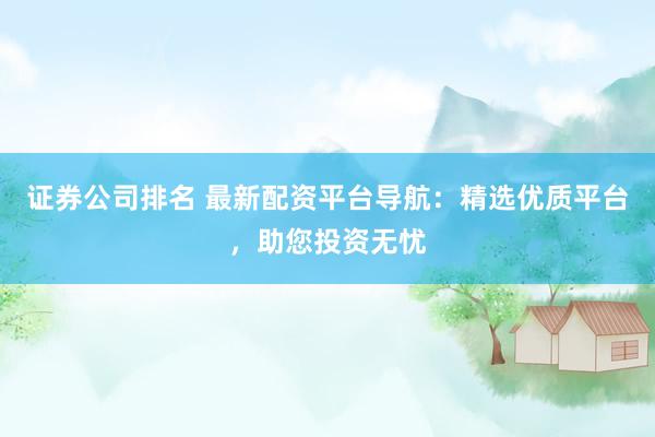 证券公司排名 最新配资平台导航：精选优质平台，助您投资无忧