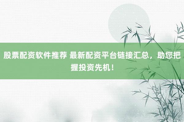 股票配资软件推荐 最新配资平台链接汇总，助您把握投资先机！