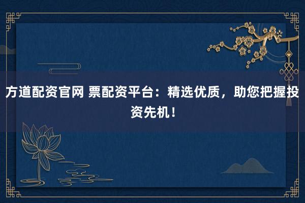方道配资官网 票配资平台：精选优质，助您把握投资先机！