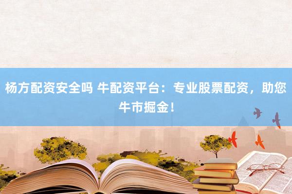 杨方配资安全吗 牛配资平台：专业股票配资，助您牛市掘金！