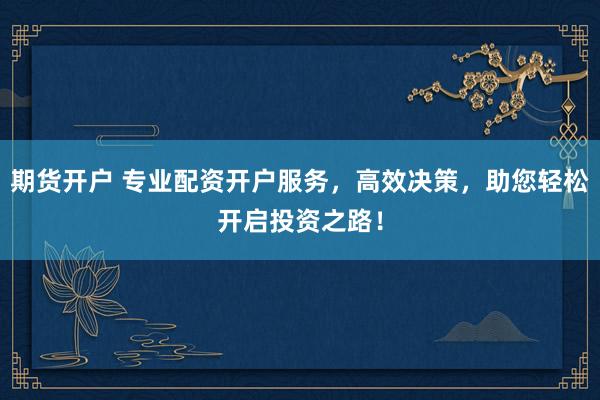 期货开户 专业配资开户服务，高效决策，助您轻松开启投资之路！