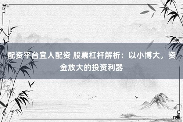 配资平台宜人配资 股票杠杆解析：以小博大，资金放大的投资利器
