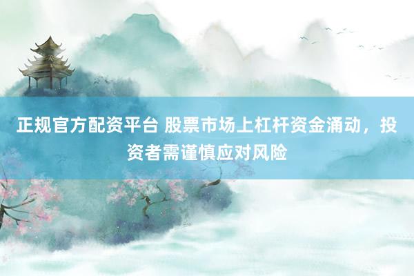 正规官方配资平台 股票市场上杠杆资金涌动，投资者需谨慎应对风险