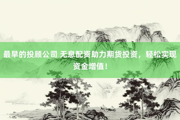 最早的投顾公司 无息配资助力期货投资，轻松实现资金增值！