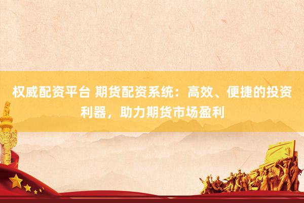 权威配资平台 期货配资系统：高效、便捷的投资利器，助力期货市场盈利