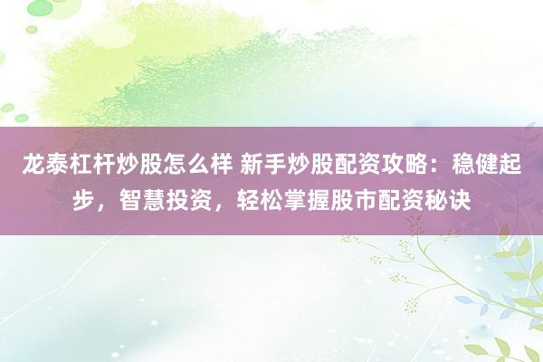 龙泰杠杆炒股怎么样 新手炒股配资攻略：稳健起步，智慧投资，轻松掌握股市配资秘诀
