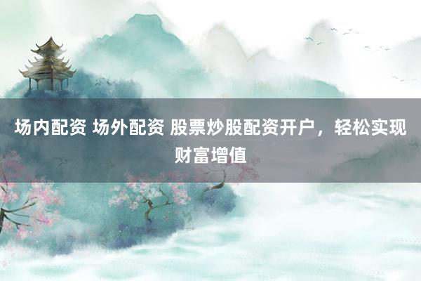 场内配资 场外配资 股票炒股配资开户，轻松实现财富增值