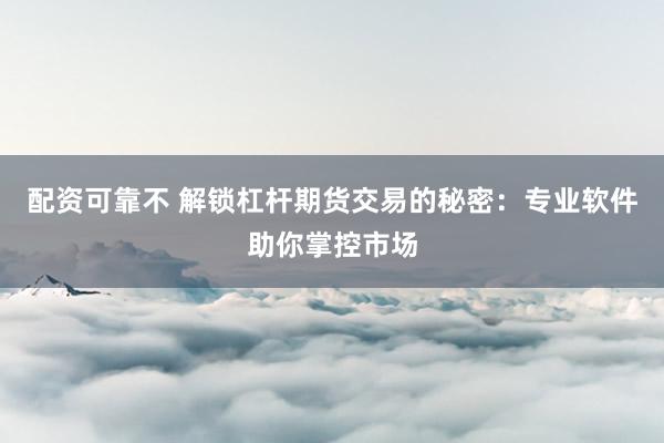配资可靠不 解锁杠杆期货交易的秘密：专业软件助你掌控市场