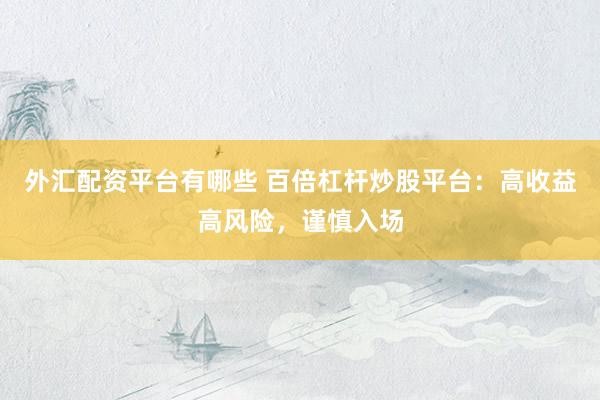 外汇配资平台有哪些 百倍杠杆炒股平台：高收益高风险，谨慎入场