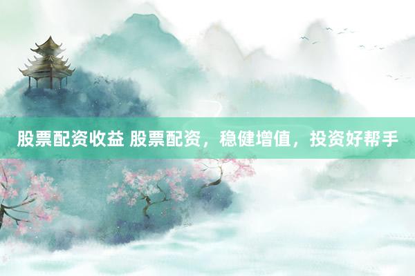 股票配资收益 股票配资，稳健增值，投资好帮手