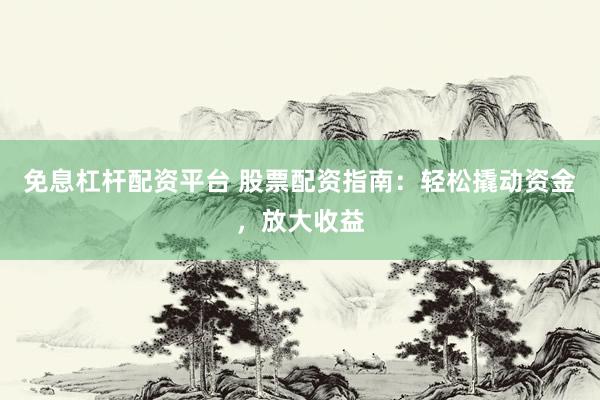 免息杠杆配资平台 股票配资指南：轻松撬动资金，放大收益