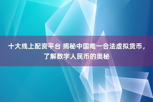 十大线上配资平台 揭秘中国唯一合法虚拟货币，了解数字人民币的奥秘