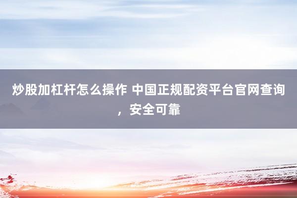 炒股加杠杆怎么操作 中国正规配资平台官网查询，安全可靠