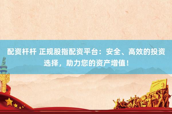 配资杆杆 正规股指配资平台：安全、高效的投资选择，助力您的资产增值！