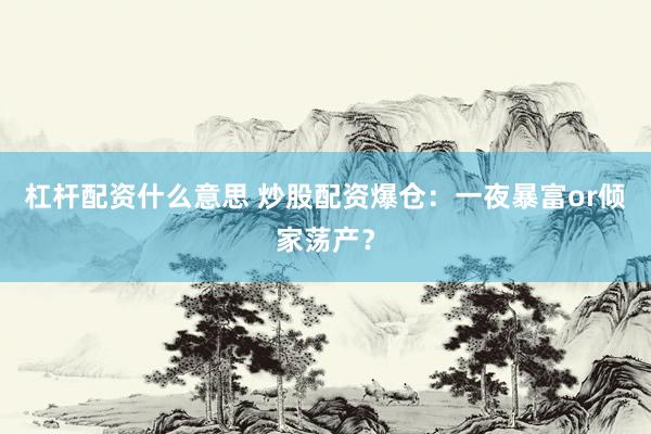 杠杆配资什么意思 炒股配资爆仓：一夜暴富or倾家荡产？