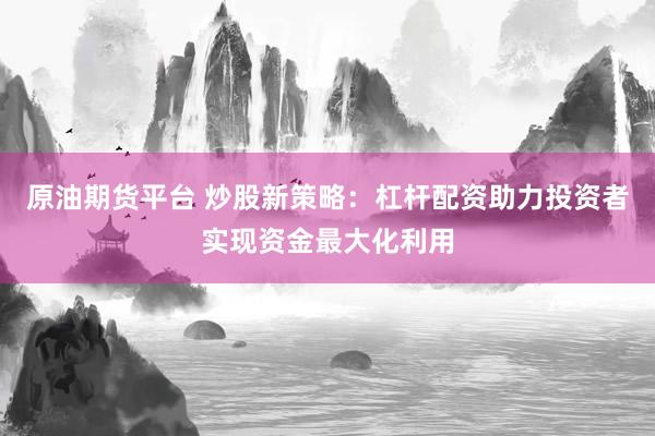 原油期货平台 炒股新策略：杠杆配资助力投资者实现资金最大化利用
