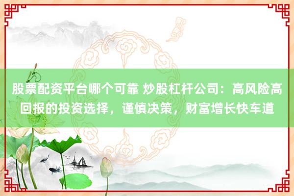 股票配资平台哪个可靠 炒股杠杆公司：高风险高回报的投资选择，谨慎决策，财富增长快车道