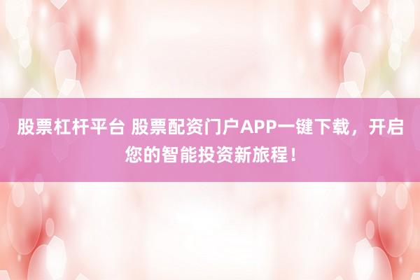 股票杠杆平台 股票配资门户APP一键下载，开启您的智能投资新旅程！
