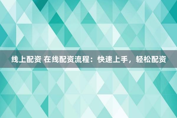 线上配资 在线配资流程：快速上手，轻松配资