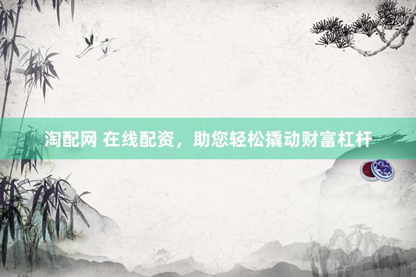 淘配网 在线配资，助您轻松撬动财富杠杆