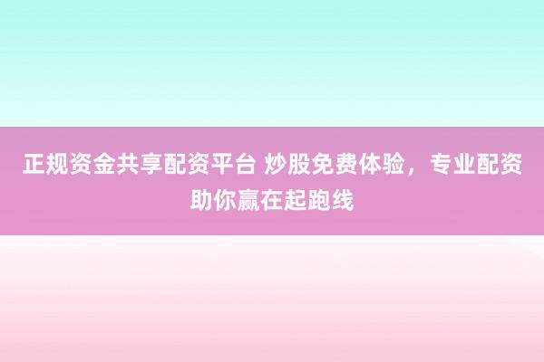 正规资金共享配资平台 炒股免费体验，专业配资助你赢在起跑线
