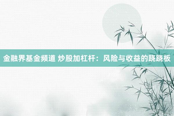 金融界基金频道 炒股加杠杆：风险与收益的跷跷板