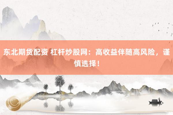 东北期货配资 杠杆炒股网：高收益伴随高风险，谨慎选择！