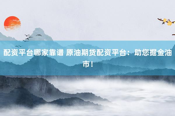配资平台哪家靠谱 原油期货配资平台：助您掘金油市！