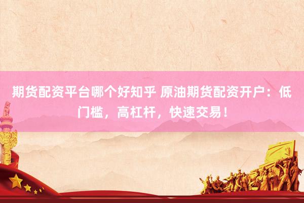 期货配资平台哪个好知乎 原油期货配资开户：低门槛，高杠杆，快速交易！