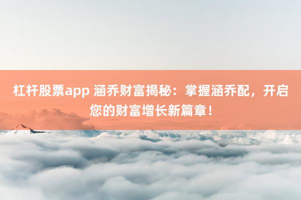 杠杆股票app 涵乔财富揭秘：掌握涵乔配，开启您的财富增长新篇章！
