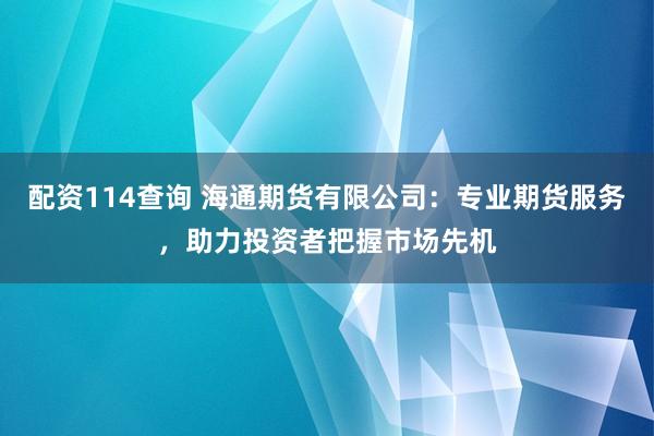 配资114查询 海通期货有限公司：专业期货服务，助力投资者把握市场先机
