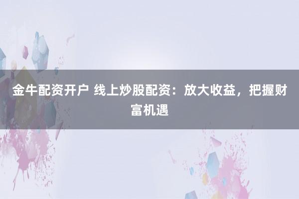 金牛配资开户 线上炒股配资：放大收益，把握财富机遇