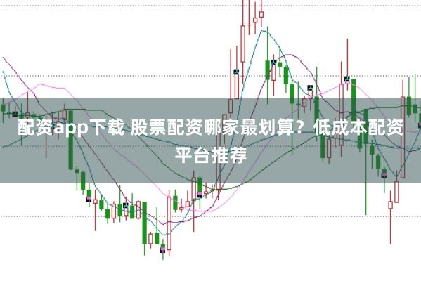 配资app下载 股票配资哪家最划算？低成本配资平台推荐