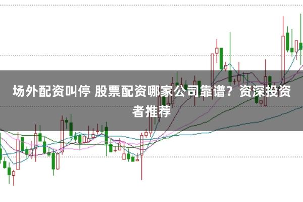 场外配资叫停 股票配资哪家公司靠谱？资深投资者推荐