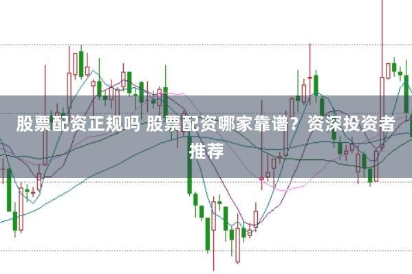 股票配资正规吗 股票配资哪家靠谱？资深投资者推荐