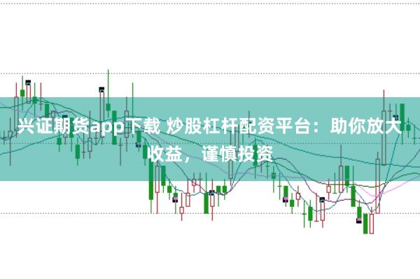 兴证期货app下载 炒股杠杆配资平台：助你放大收益，谨慎投资