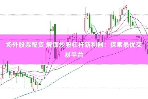 场外股票配资 解锁炒股杠杆新利器：探索最优交易平台