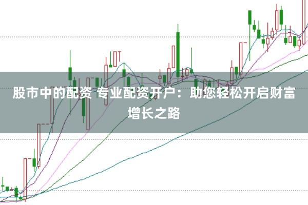 股市中的配资 专业配资开户：助您轻松开启财富增长之路