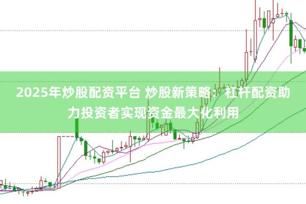 2025年炒股配资平台 炒股新策略：杠杆配资助力投资者实现资金最大化利用