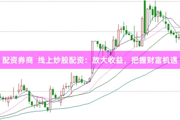配资券商  线上炒股配资：放大收益，把握财富机遇