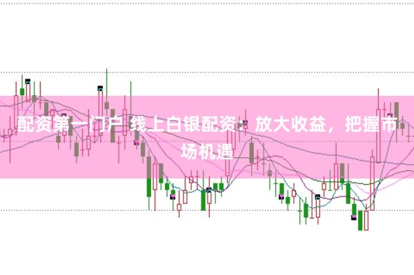 配资第一门户 线上白银配资：放大收益，把握市场机遇