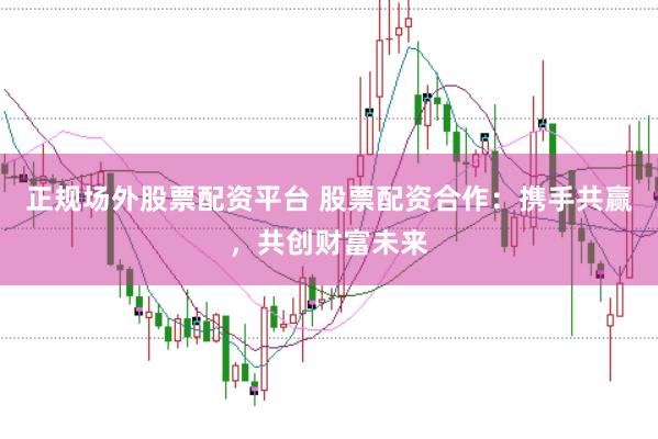 正规场外股票配资平台 股票配资合作：携手共赢，共创财富未来