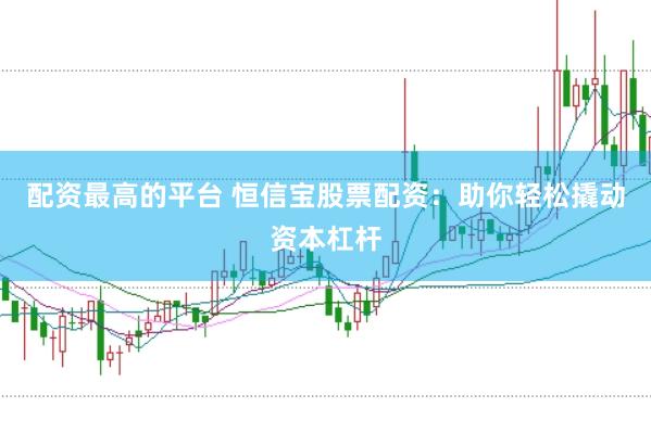 配资最高的平台 恒信宝股票配资：助你轻松撬动资本杠杆