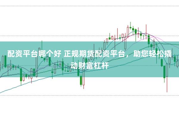 配资平台哪个好 正规期货配资平台，助您轻松撬动财富杠杆