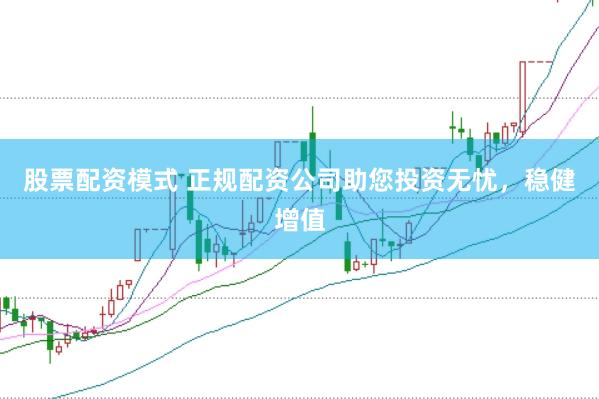股票配资模式 正规配资公司助您投资无忧，稳健增值