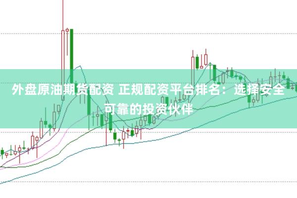 外盘原油期货配资 正规配资平台排名：选择安全可靠的投资伙伴
